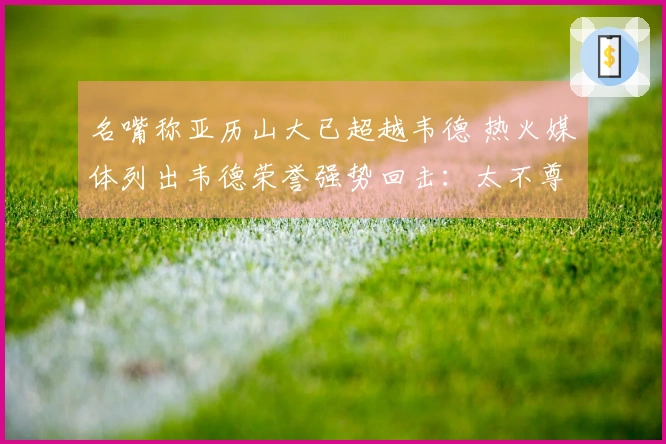 名嘴称亚历山大已超越韦德 热火媒体列出韦德荣誉强势回击：太不尊重了