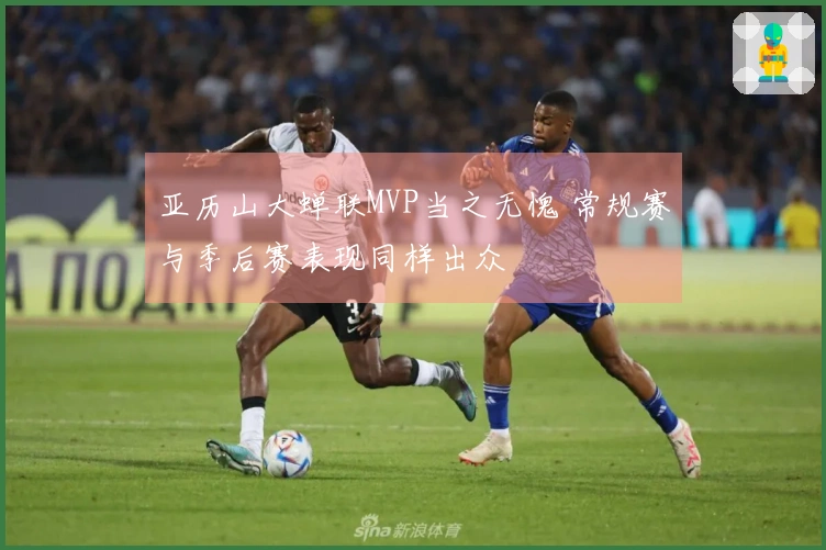 亚历山大蝉联MVP当之无愧 常规赛与季后赛表现同样出众