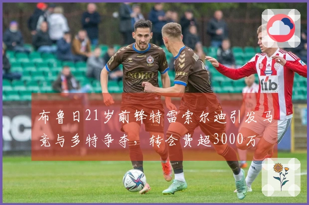 布鲁日21岁前锋特雷索尔迪引发马竞与多特争夺，转会费超3000万